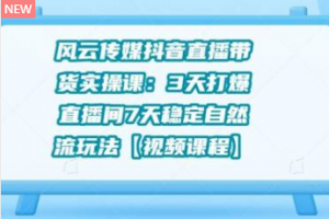 风云传媒抖音直播带货实操课：3 天打爆直播间 7 天稳定自然流玩法【视频课程】