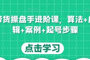 直播带货操盘手进阶课，算法+底层逻辑+案例+起号步骤