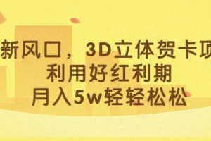 最新风口，3D立体贺卡项目，利用好红利期，月入5w轻轻松松【揭秘】