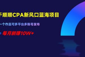 千顺顺CPA新风口蓝海项目，一个作品可多平台多账号发布，每月躺赚10W+【揭秘】