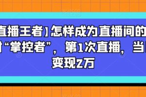 【直播王者】怎样成为直播间的绝对“掌控者”，第1次直播，当日变现2万