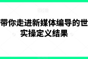 一步带你走进新媒体编导的世界，实操定义结果