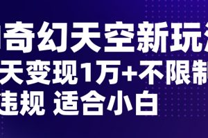 AI奇幻天空，20天变现五位数玩法，不限制不违规不封号玩法，适合小白操作【揭秘】