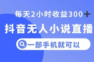 抖音无人小说直播，一部手机操作，日入300+【揭秘】