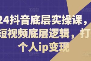 2024抖音底层实操课，​重塑短视频底层逻辑，打造个人ip变现