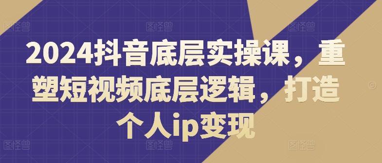 2024抖音底层实操课，​重塑短视频底层逻辑，打造个人ip变现插图