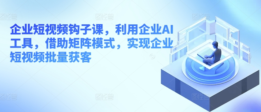 企业短视频钩子课，利用企业AI工具，借助矩阵模式，实现企业短视频批量获客插图