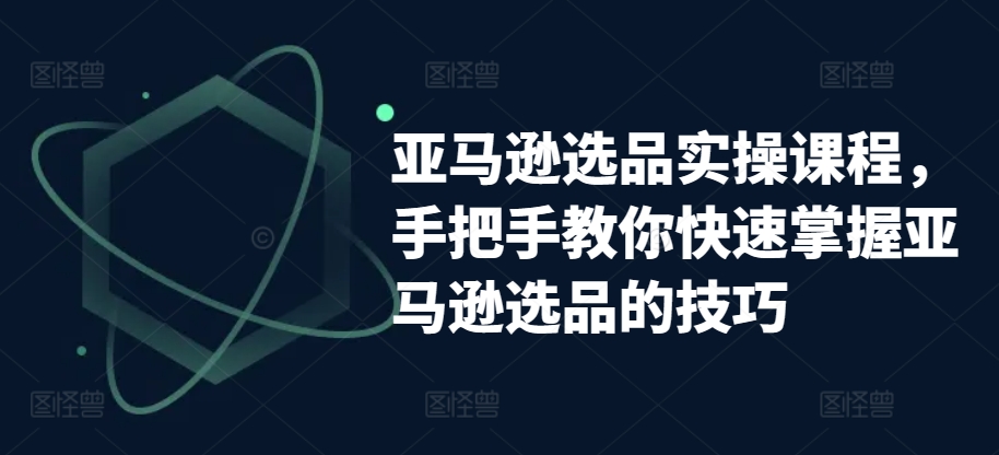 亚马逊选品实操课程，手把手教你快速掌握亚马逊选品的技巧插图