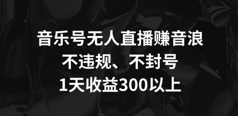 音乐号无人直播赚音浪，不违规、不封号，1天收益300+【揭秘】插图