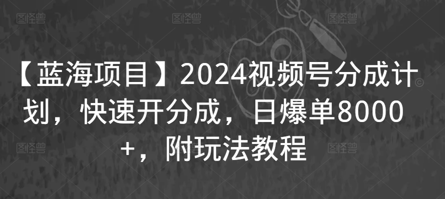 【蓝海项目】2024视频号分成计划，快速开分成，日爆单8000+，附玩法教程插图