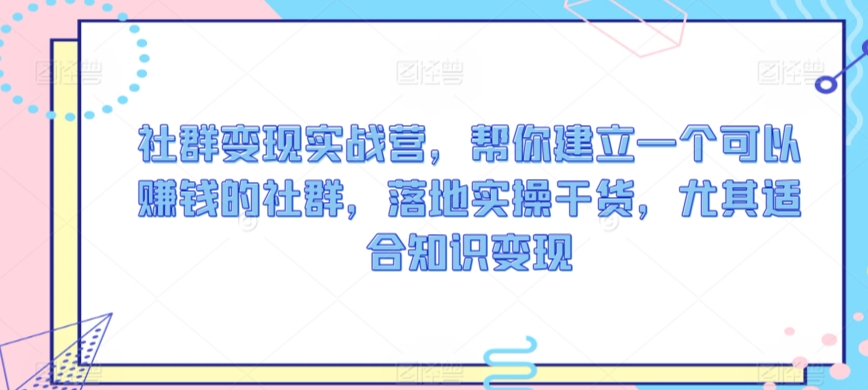 社群变现实战营，帮你建立一个可以赚钱的社群，落地实操干货，尤其适合知识变现插图