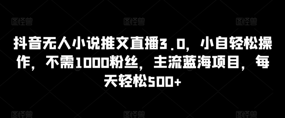 抖音无人小说推文直播3.0，小自轻松操作，不需1000粉丝，主流蓝海项目，每天轻松500+【揭秘】插图