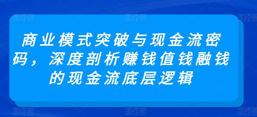 商业模式突破与现金流密码，深度剖析赚钱值钱融钱的现金流底层逻辑插图