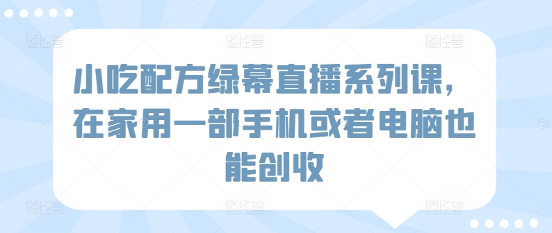 小吃配方绿幕直播系列课，在家用一部手机或者电脑也能创收插图