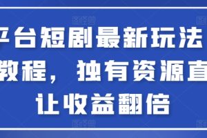 全平台短剧最新玩法+实操教程，独有资源直接让收益翻倍【揭秘】