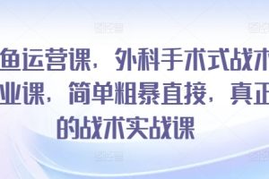 闲鱼运营课，外科手术式战术创业课，简单粗暴直接，真正的战术实战课