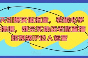 7天引爆实体流量，老板必学实操课，教会实体店老板直播短视频IP达人运营