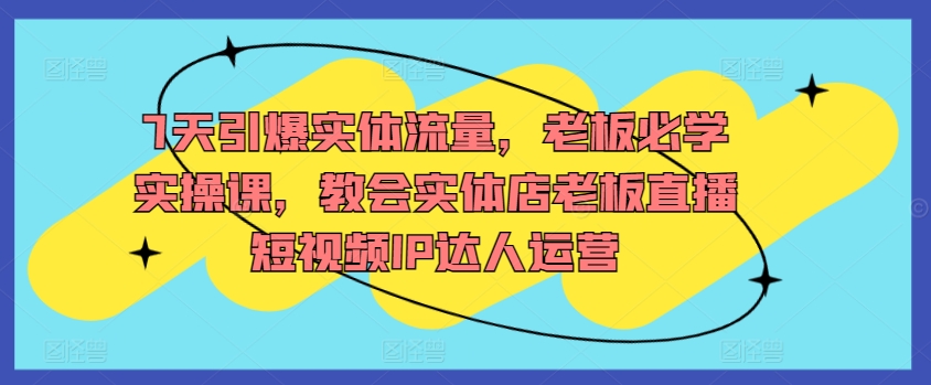 7天引爆实体流量，老板必学实操课，教会实体店老板直播短视频IP达人运营插图