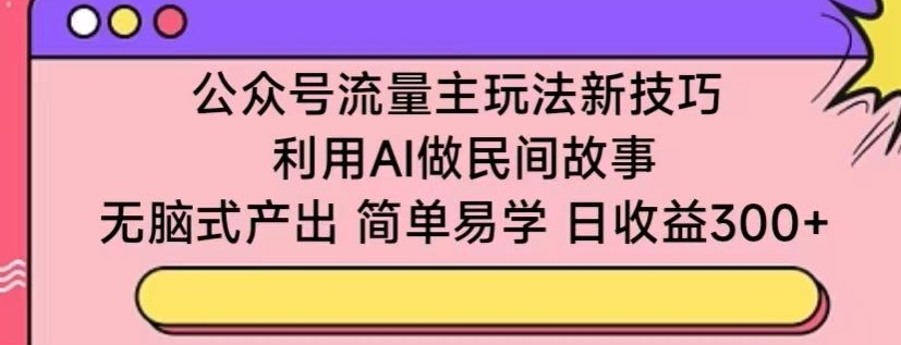 公众号流量主玩法新技巧，利用AI做民间故事 ，无脑式产出，简单易学，日收益300+【揭秘】插图