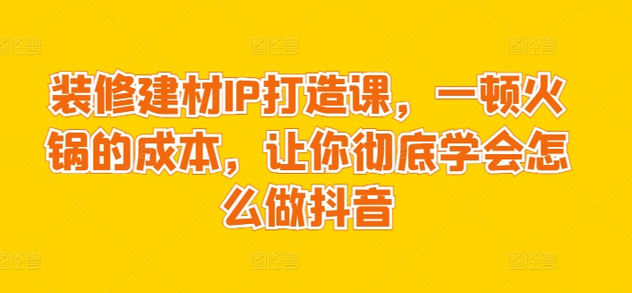 装修建材IP打造课，一顿火锅的成本，让你彻底学会怎么做抖音插图