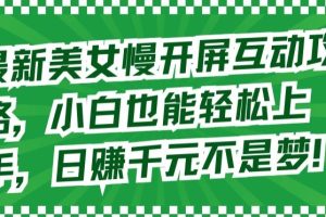 最新美女慢开屏互动攻略，小白也能轻松上手，日赚千元不是梦【揭秘】