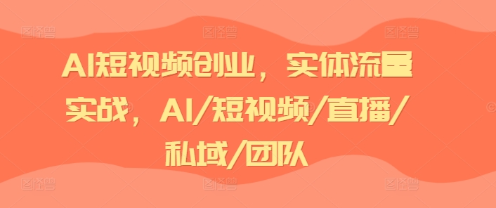 AI短视频创业，实体流量实战，AI/短视频/直播/私域/团队插图