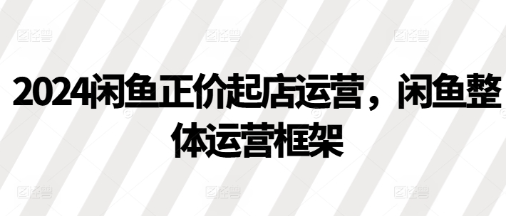 2024闲鱼正价起店运营，闲鱼整体运营框架插图