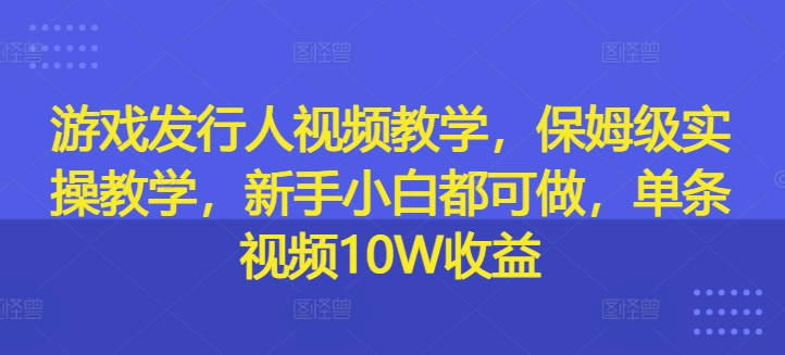 游戏发行人视频教学，保姆级实操教学，新手小白都可做，单条视频10W收益插图