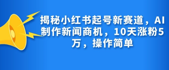 揭秘小红书起号新赛道，AI制作新闻商机，10天涨粉1万，操作简单插图