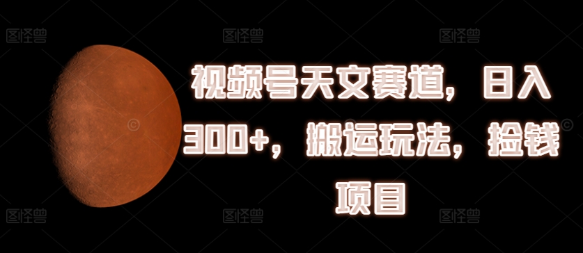 视频号天文赛道，日入300+，搬运玩法，捡钱项目【揭秘】插图