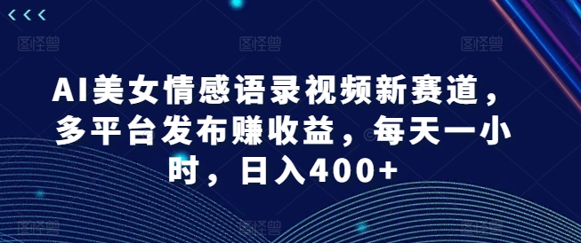 AI美女情感语录视频新赛道，多平台发布赚收益，每天一小时，日入400+【揭秘】插图