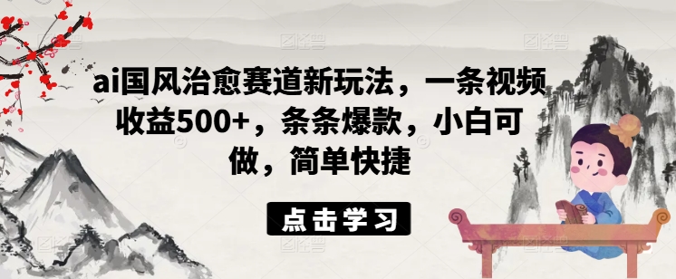 ai国风治愈赛道新玩法，一条视频收益500+，条条爆款，小白可做，简单快捷插图