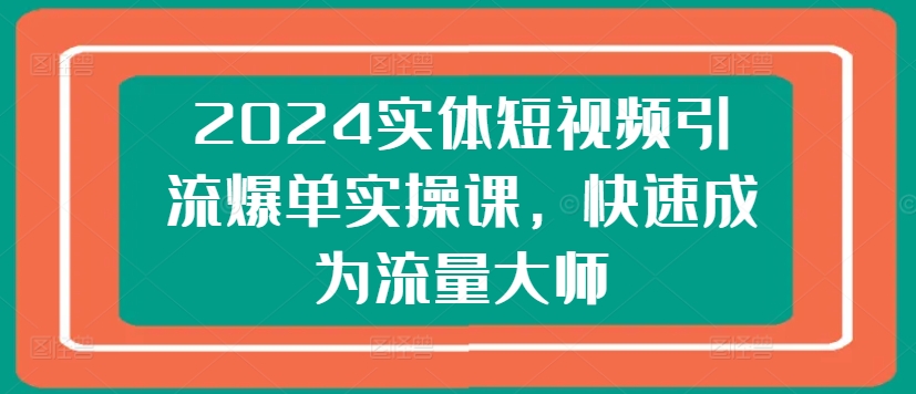 2024实体短视频引流爆单实操课，快速成为流量大师插图