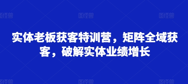 实体老板获客特训营，矩阵全域获客，破解实体业绩增长插图