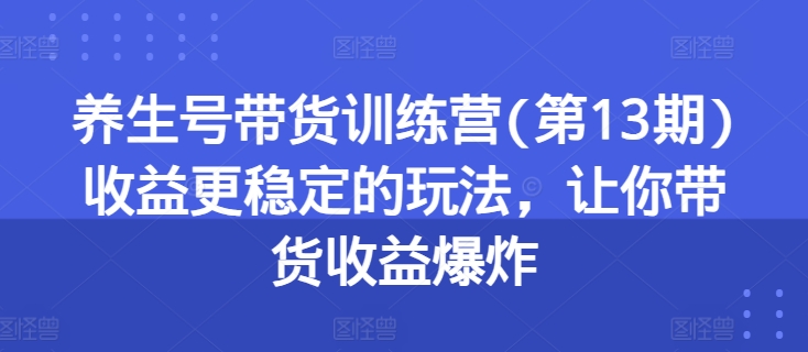 养生号带货训练营(第13期)收益更稳定的玩法，让你带货收益爆炸插图