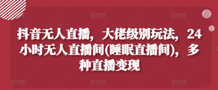 抖音无人直播，大佬级别玩法，24小时无人直播间(睡眠直播间)，多种直播变现【揭秘】插图