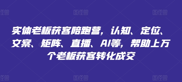 实体老板获客陪跑营，认知、定位、文案、矩阵、直播、AI等，帮助上万个老板获客转化成交插图