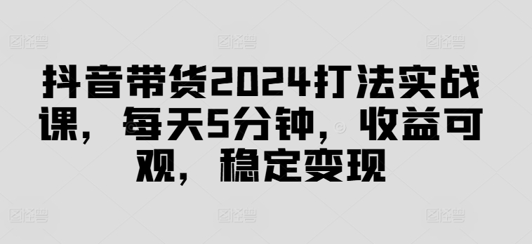 抖音带货2024打法实战课，每天5分钟，收益可观，稳定变现【揭秘】插图