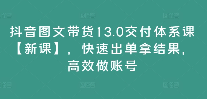 抖音图文带货13.0交付体系课【新课】，快速出单拿结果，高效做账号插图