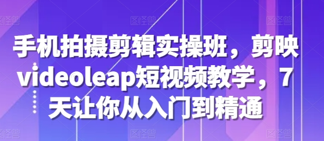 手机拍摄剪辑实操班，剪映videoleap短视频教学，7天让你从入门到精通插图