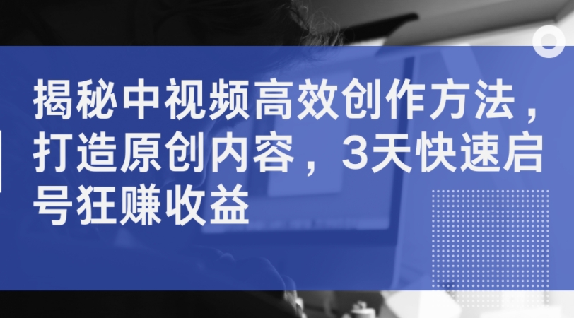 揭秘中视频高效创作方法，打造原创内容，3天快速启号狂赚收益插图