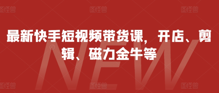 最新快手短视频带货课，开店、剪辑、磁力金牛等插图