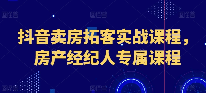 抖音卖房拓客实战课程，房产经纪人专属课程插图