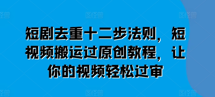 短剧去重十二步法则，短视频搬运过原创教程，让你的视频轻松过审插图