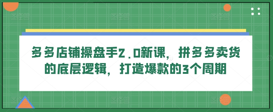 多多店铺操盘手2.0新课，拼多多卖货的底层逻辑，打造爆款的3个周期插图