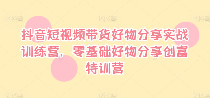 抖音短视频带货好物分享实战训练营，零基础好物分享创富特训营插图