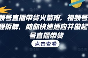 视频号直播带货火箭班，​视频号直播流程拆解，助你快速适应并做起视频号直播带货