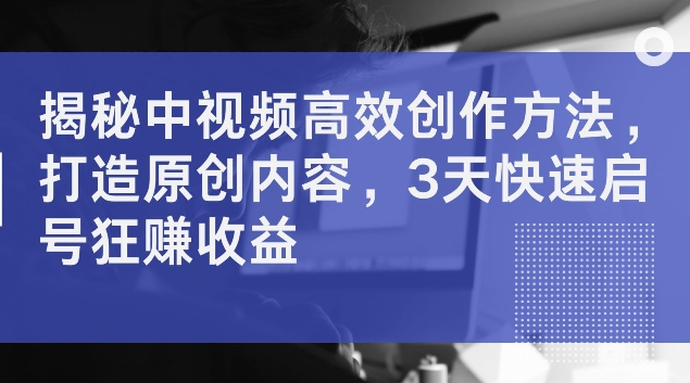 揭秘中视频高效创作方法，打造原创内容，3天快速启号狂赚收益【揭秘】插图