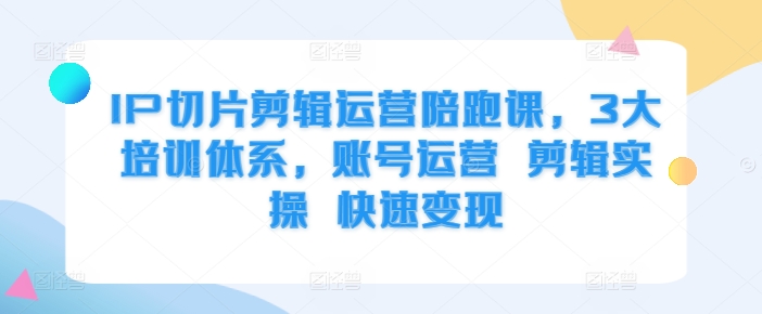 IP切片剪辑运营陪跑课，3大培训体系，账号运营 剪辑实操 快速变现插图