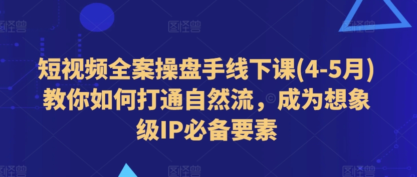 短视频全案操盘手线下课(4-5月)教你如何打通自然流，成为想象级IP必备要素插图